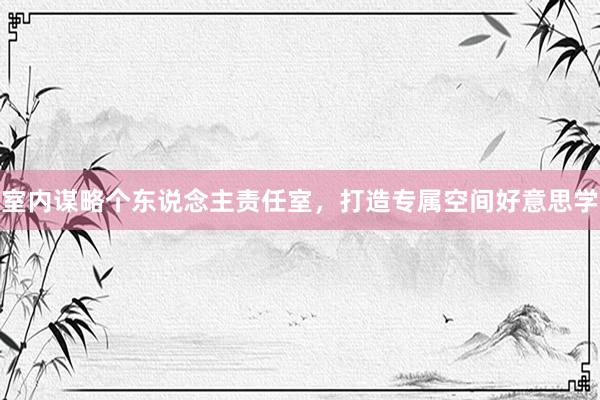 室内谋略个东说念主责任室，打造专属空间好意思学
