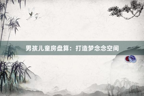 男孩儿童房盘算：打造梦念念空间