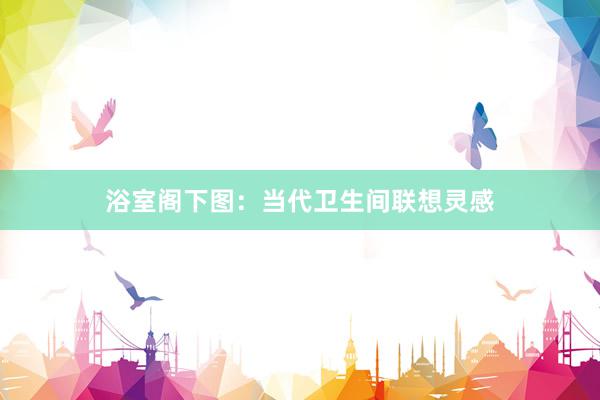 浴室阁下图：当代卫生间联想灵感