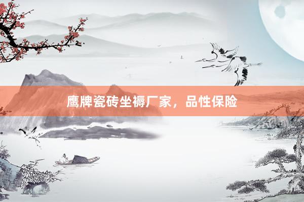 鹰牌瓷砖坐褥厂家，品性保险