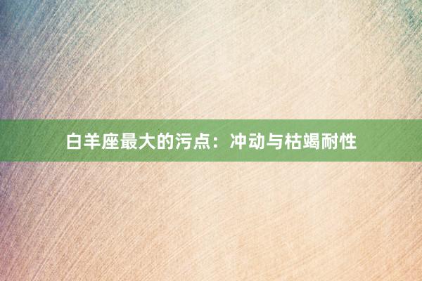 白羊座最大的污点：冲动与枯竭耐性