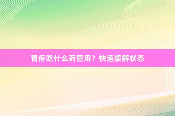 胃疼吃什么药管用？快速缓解状态