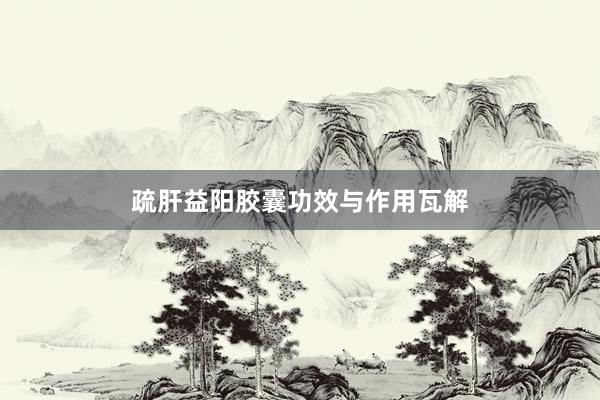 疏肝益阳胶囊功效与作用瓦解