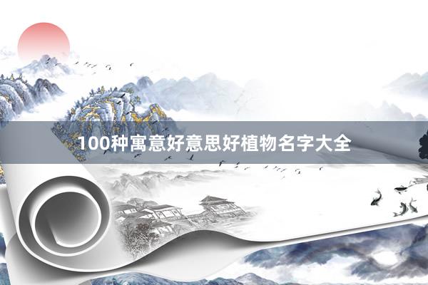 100种寓意好意思好植物名字大全