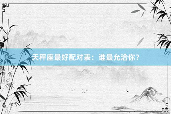 天秤座最好配对表：谁最允洽你？