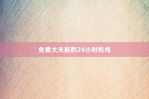 免费大夫斟酌24小时热线