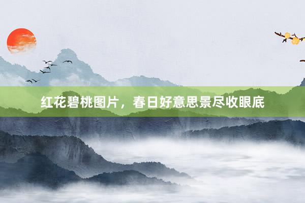 红花碧桃图片，春日好意思景尽收眼底