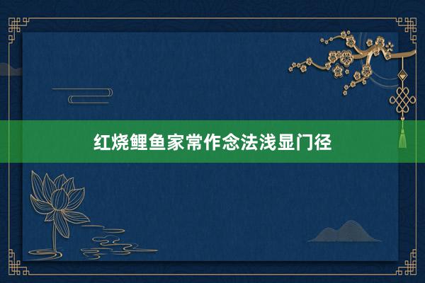 红烧鲤鱼家常作念法浅显门径