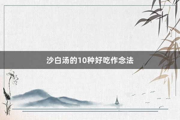 沙白汤的10种好吃作念法