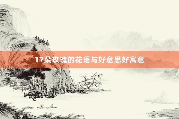 17朵玫瑰的花语与好意思好寓意